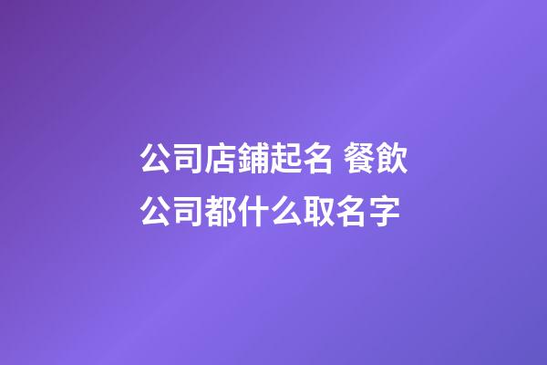 公司店鋪起名 餐飲公司都什么取名字-第1張-公司起名-玄機派